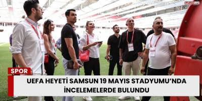 UEFA Heyeti Samsun 19 Mayıs Stadyumu’nda İncelemelerde Bulundu