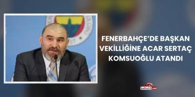 Fenerbahçe’de Başkan Vekilliğine Acar Sertaç Komsuoğlu Atandı