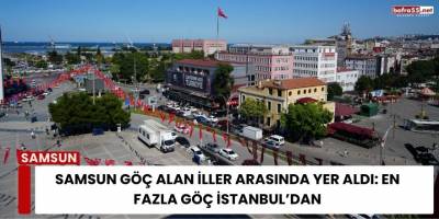 Samsun Göç Alan İller Arasında Yer Aldı: En Fazla Göç İstanbul’dan