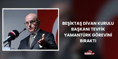 Beşiktaş Divan Kurulu Başkanı Tevfik Yamantürk Görevini Bıraktı