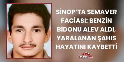 Sinop’ta Semaver Faciası: Benzin Bidonu Alev Aldı, Yaralanan Şahıs Hayatını Kaybetti