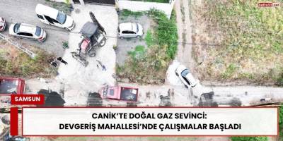 Canik’te Doğal Gaz Sevinci: Devgeriş Mahallesi’nde Çalışmalar Başladı