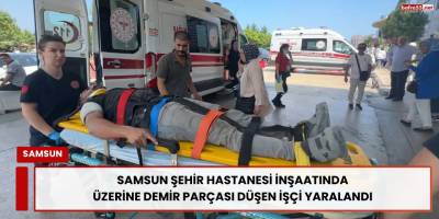 Samsun Şehir Hastanesi İnşaatında Üzerine Demir Parçası Düşen İşçi Yaralandı