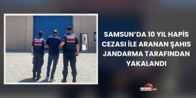 Samsun’da 10 Yıl Hapis Cezası ile Aranan Şahıs Jandarma Tarafından Yakalandı