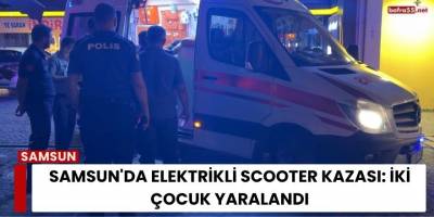 Samsun'da Elektrikli Scooter Kazası: İki Çocuk Yaralandı