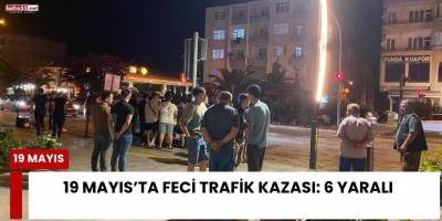 19 Mayıs’ta Feci Trafik Kazası: 6 Yaralı