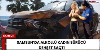 Samsun’da Alkollü Kadın Sürücü Dehşet Saçtı