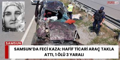Samsun’da Feci Kaza: Hafif Ticari Araç Takla Attı, 1 Ölü 3 Yaralı
