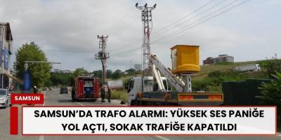 Samsun’da Trafo Alarmı: Yüksek Ses Paniğe Yol Açtı, Sokak Trafiğe Kapatıldı