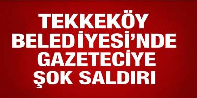 Tekkeköy Belediyesi’nde Gazeteciye Şok Saldırı