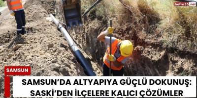 Samsun’da Altyapıya Güçlü Dokunuş: SASKİ’den İlçelere Kalıcı Çözümler
