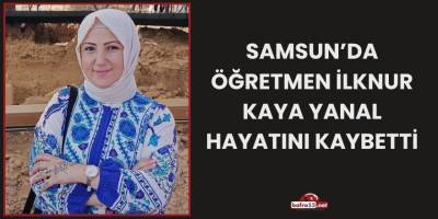 Samsun’da Öğretmen İlknur Kaya Yanal Hayatını Kaybetti