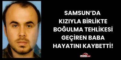 Samsun’da Kızıyla Birlikte Boğulma Tehlikesi Geçiren Baba Hayatını Kaybetti