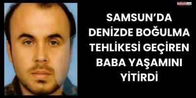 Samsun’da Denizde Boğulma Tehlikesi Geçiren Baba Yaşamını Yitirdi