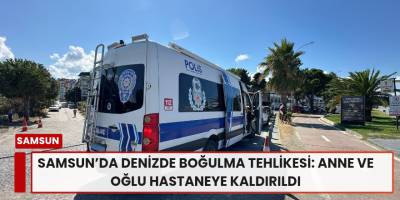 Samsun’da Denizde Boğulma Tehlikesi: Anne ve Oğlu Hastaneye Kaldırıldı