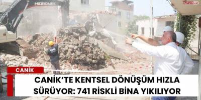 Canik’te Kentsel Dönüşüm Hızla Sürüyor: 741 Riskli Bina Yıkılıyor