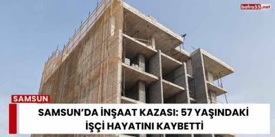 Samsun’da İnşaat Kazası: 57 Yaşındaki İşçi  Hayatını Kaybetti