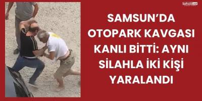 Samsun’da Otopark Kavgası Kanlı Bitti: Aynı Silahla İki Kişi Yaralandı