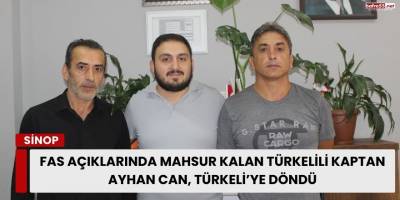 Fas açıklarında mahsur kalan Türkelili Kaptan Ayhan Can, Türkeli’ye döndü