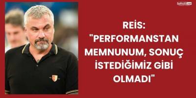 Reis: "Performanstan Memnunum, Sonuç İstediğimiz Gibi Olmadı"