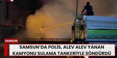 Samsun’da Polis, Alev Alev Yanan Kamyonu Sulama Tankeriyle Söndürdü