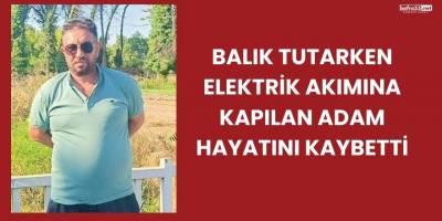 Balık Tutarken Elektrik Akımına Kapılan Adam Hayatını Kaybetti