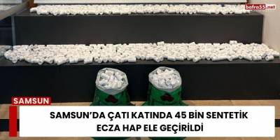 Samsun’da Çatı Katında 45 Bin Sentetik Hap Ele Geçirildi