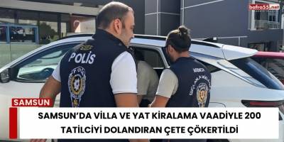 Samsun’da Villa ve Yat Kiralama Vaadiyle 200 Tatilciyi Dolandıran Çete Çökertildi