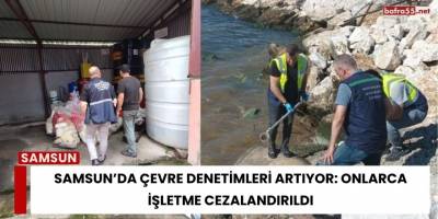Samsun’da Çevre Denetimleri Artıyor: Onlarca İşletme Cezalandırıldı
