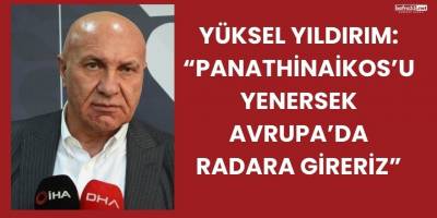 Yüksel Yıldırım: “Panathinaikos’u Yenersek Avrupa’da Radara Gireriz”