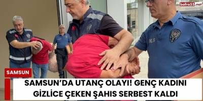 Samsun’da Utanç Olayı! Genç Kadını Gizlice Çeken Şahıs Serbest Kaldı
