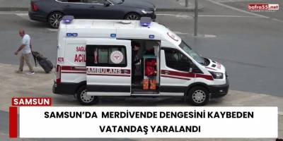 Samsun’da  Merdivende Dengesini Kaybeden  Vatandaş Yaralandı