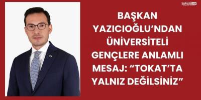 Başkan Yazıcıoğlu’ndan Üniversiteli Gençlere Anlamlı Mesaj: “Tokat’ta Yalnız Değilsiniz”