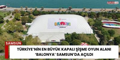 Türkiye’nin En Büyük Kapalı Şişme Oyun Alanı ‘Balonya’ Samsun’da Açıldı