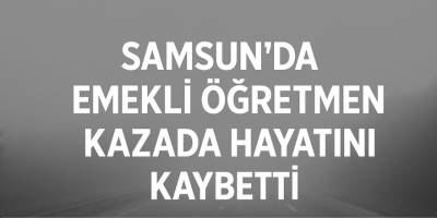 Samsun’da emekli öğretmen kazada hayatını kaybetti