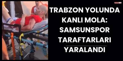 Trabzon Yolunda Kanlı Mola: Samsunspor Taraftarları Yaralandı