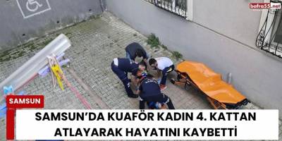 Samsun’da kuaför kadın 4. kattan atlayarak hayatını kaybetti