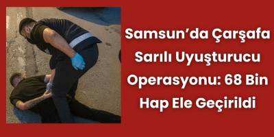 Samsun’da Çarşafa Sarılı Uyuşturucu Operasyonu: 68 Bin Hap Ele Geçirildi
