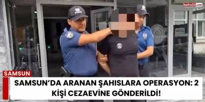 Samsun’da Aranan Şahıslara Operasyon: 2 Kişi Cezaevine Gönderildi