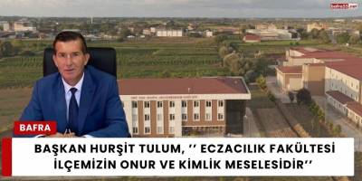Başkan Hurşit Tulum, ’’ Eczacılık Fakültesi İlçemizin Onur ve Kimlik Meselesidir’’