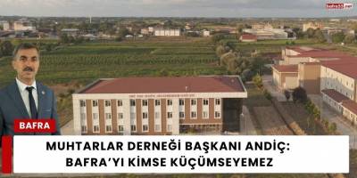 Muhtarlar Derneği Başkanı Andiç: Bafra’yı Kimse Küçümseyemez