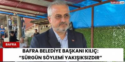 Bafra Belediye Başkanı Kılıç: “Sürgün Söylemi Yakışıksızdır”