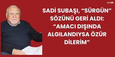Sadi Subaşı, “Sürgün” Sözünü Geri Aldı: “Amacı Dışında Algılandıysa Özür Dilerim”