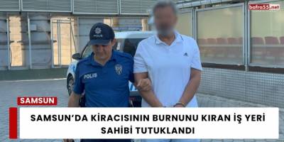Samsun’da Kiracısının Burnunu Kıran İş Yeri Sahibi Tutuklandı