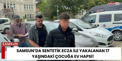 Samsun’da Sentetik Ecza ile Yakalanan 17 Yaşındaki Çocuğa Ev Hapsi!