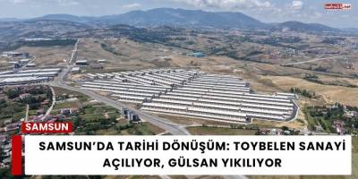 Samsun’da Tarihi Dönüşüm: Toybelen Sanayi Açılıyor, Gülsan Yıkılıyor
