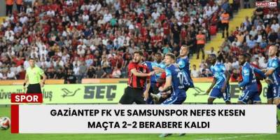 Gaziantep FK ve Samsunspor Nefes Kesen Maçta 2-2 Berabere Kaldı