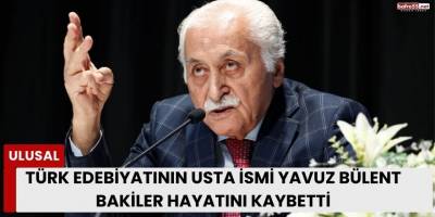 Türk Edebiyatının Usta İsmi Yavuz Bülent Bakiler Hayatını Kaybetti