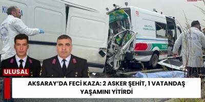 Aksaray’da Feci Kaza: 2 Asker Şehit, 1 Vatandaş Yaşamını Yitirdi