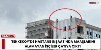 Tekkeköy’de Hastane İnşaatında Maaşlarını Alamayan İşçiler Çatıya Çıktı